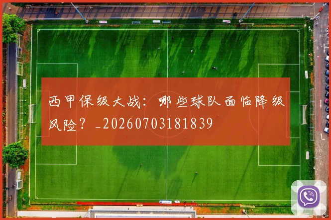 西甲保级大战：哪些球队面临降级风险？_20260703181839