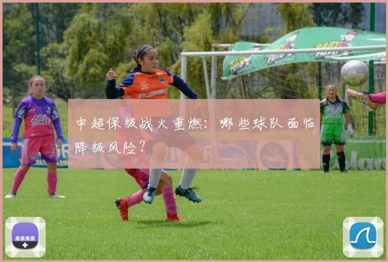 中超保级战火重燃:哪些球队面临降级风险?