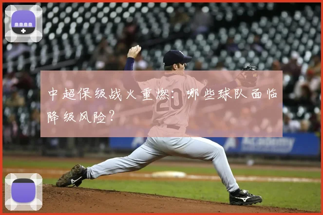 中超保级战火重燃：哪些球队面临降级风险？