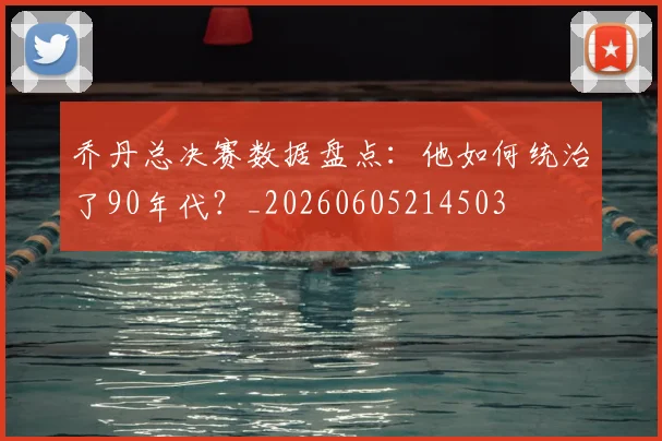 乔丹总决赛数据盘点：他如何统治了90年代？_20260605214503
