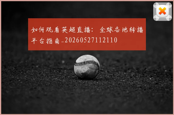如何观看英超直播：全球各地转播平台指南_20260527112110