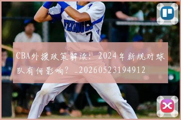 CBA外援政策解读：2024年新规对球队有何影响？_20260523194912