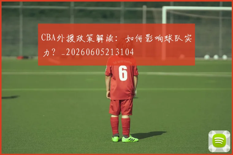 CBA外援政策解读：如何影响球队实力？_20260605213104