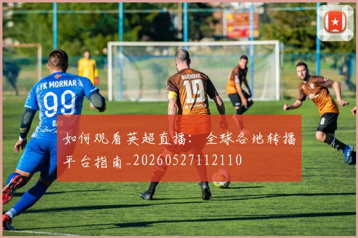 如何观看英超直播:全球各地转播平台指南_20260527112110