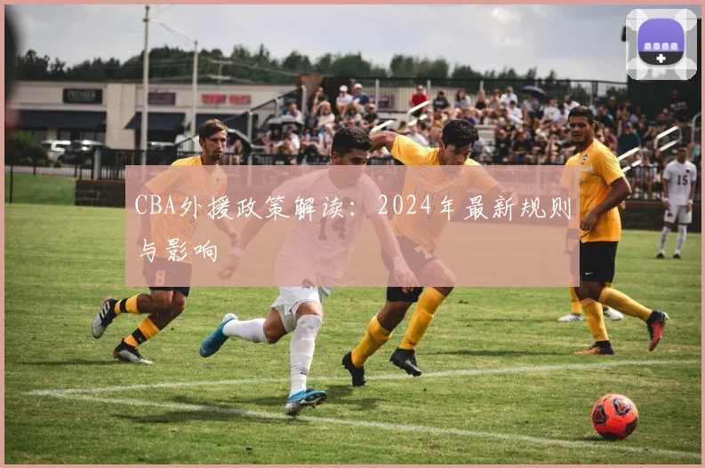 CBA外援政策解读：2024年最新规则与影响