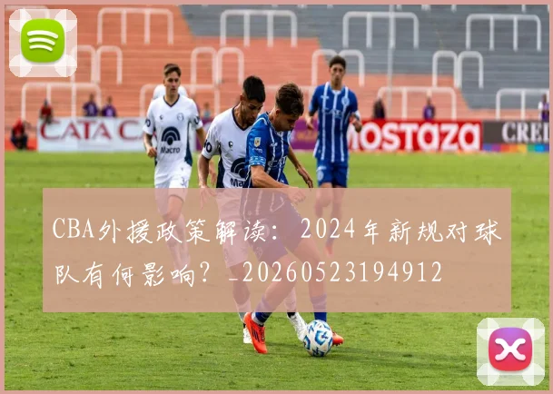 CBA外援政策解读:2024年新规对球队有何影响?_20260523194912